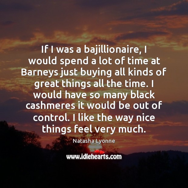 If I was a bajillionaire, I would spend a lot of time Image