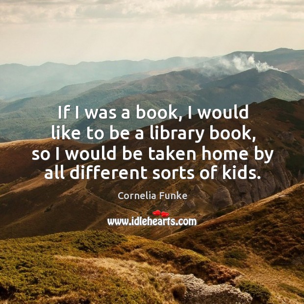 If I was a book, I would like to be a library book, so I would be taken home by all different sorts of kids. Image