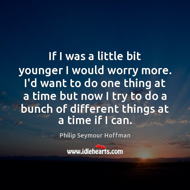 If I was a little bit younger I would worry more. I’d Philip Seymour Hoffman Picture Quote