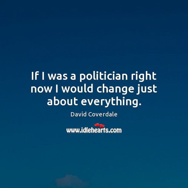 If I was a politician right now I would change just about everything. David Coverdale Picture Quote