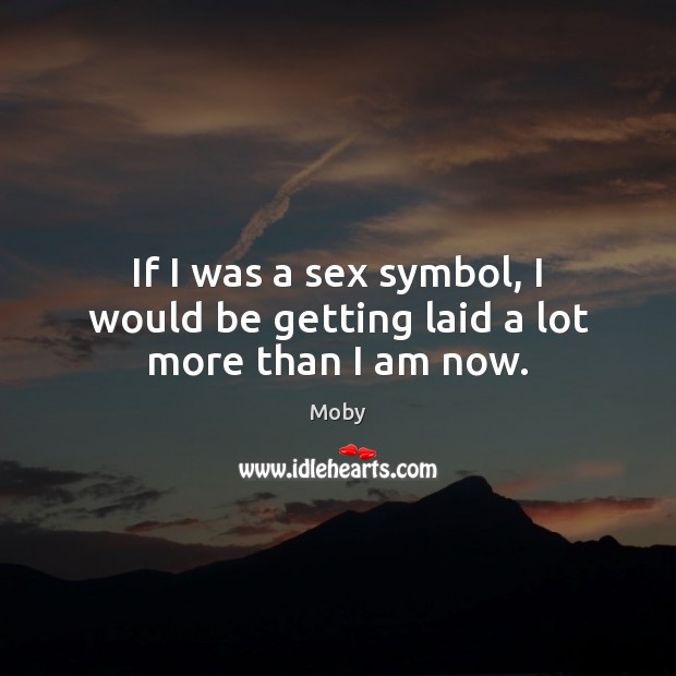 If I was a sex symbol, I would be getting laid a lot more than I am now. Moby Picture Quote