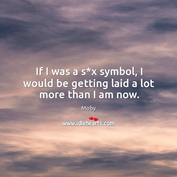 If I was a s*x symbol, I would be getting laid a lot more than I am now. Moby Picture Quote