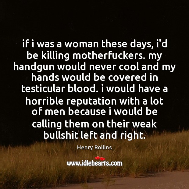 If i was a woman these days, i’d be killing motherfuckers. my Henry Rollins Picture Quote
