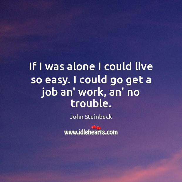 If I was alone I could live so easy. I could go get a job an’ work, an’ no trouble. John Steinbeck Picture Quote