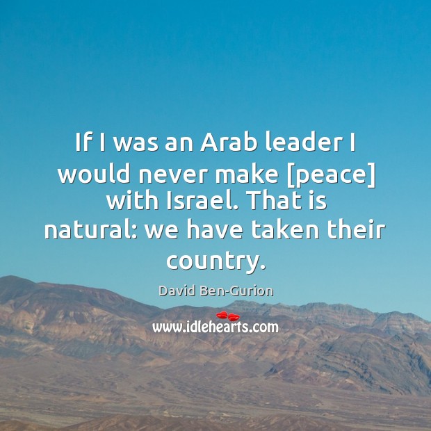 If I was an Arab leader I would never make [peace] with David Ben-Gurion Picture Quote