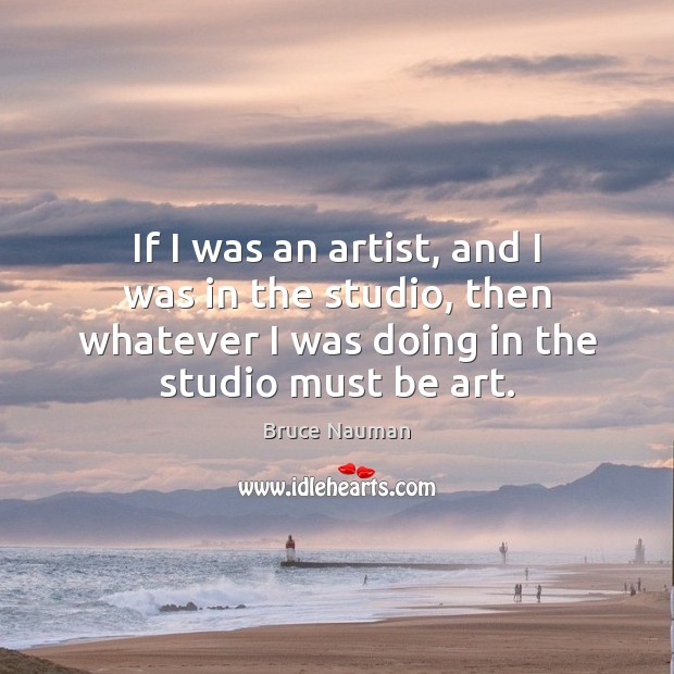If I was an artist, and I was in the studio, then Bruce Nauman Picture Quote