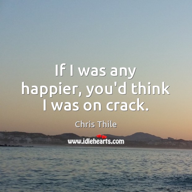 If I was any happier, you’d think I was on crack. Chris Thile Picture Quote