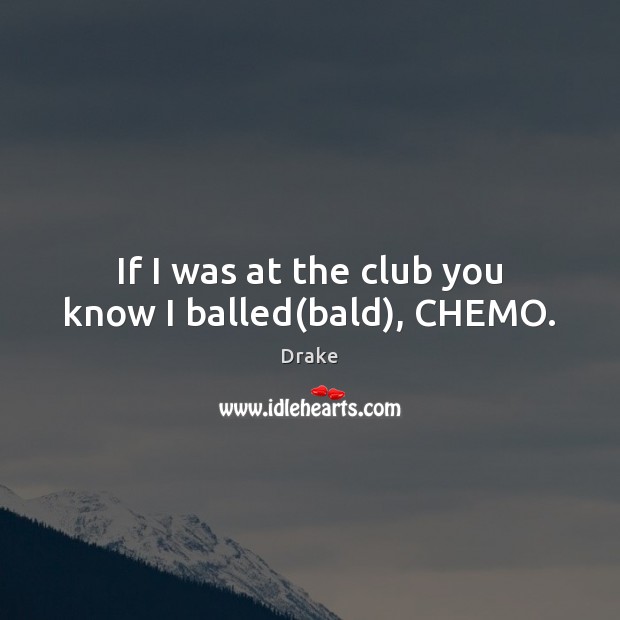 If I was at the club you know I balled(bald), CHEMO. Drake Picture Quote