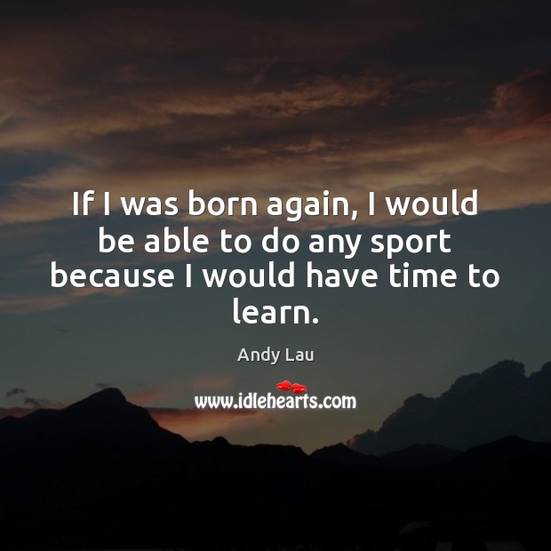 If I was born again, I would be able to do any sport because I would have time to learn. Andy Lau Picture Quote