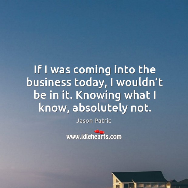 If I was coming into the business today, I wouldn’t be in it. Knowing what I know, absolutely not. Jason Patric Picture Quote