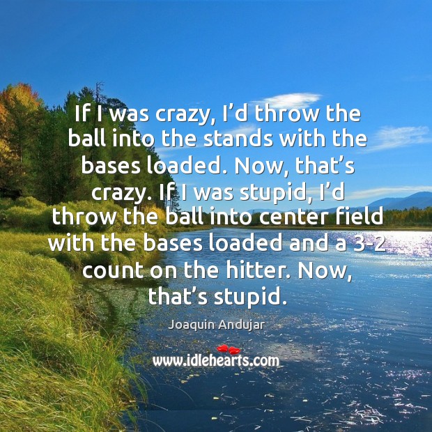 If I was crazy, I’d throw the ball into the stands with the bases loaded. Joaquin Andujar Picture Quote