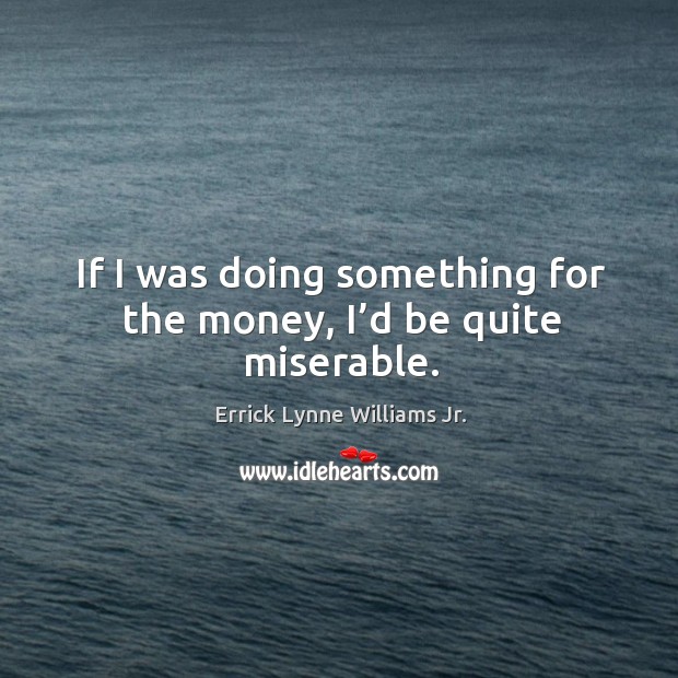 If I was doing something for the money, I’d be quite miserable. Errick Lynne Williams Jr. Picture Quote