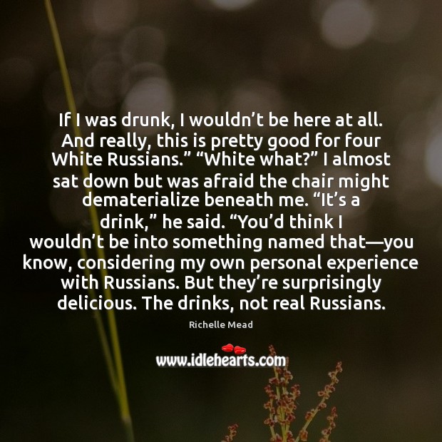 If I was drunk, I wouldn’t be here at all. And Richelle Mead Picture Quote