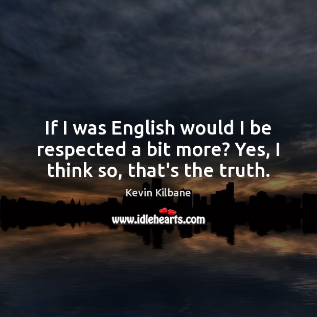 If I was English would I be respected a bit more? Yes, I think so, that’s the truth. Kevin Kilbane Picture Quote