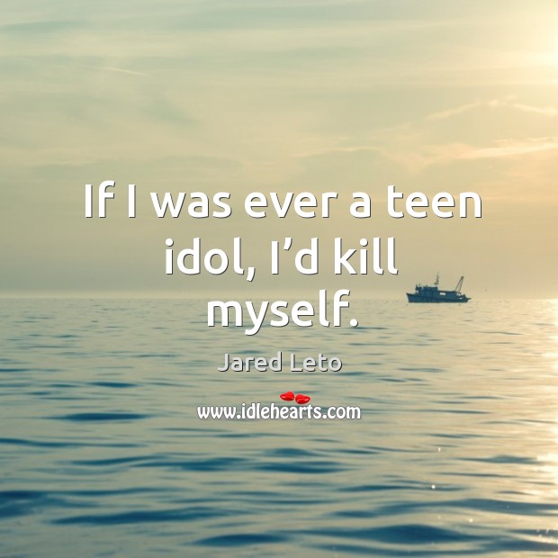 If I was ever a teen idol, I’d kill myself. Jared Leto Picture Quote