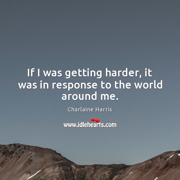 If I was getting harder, it was in response to the world around me. Charlaine Harris Picture Quote