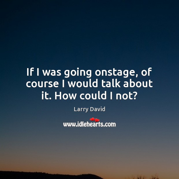 If I was going onstage, of course I would talk about it. How could I not? Larry David Picture Quote