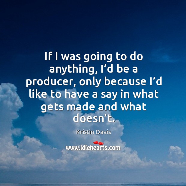 If I was going to do anything, I’d be a producer, only because I’d like to have a say in what gets made and what doesn’t. Kristin Davis Picture Quote