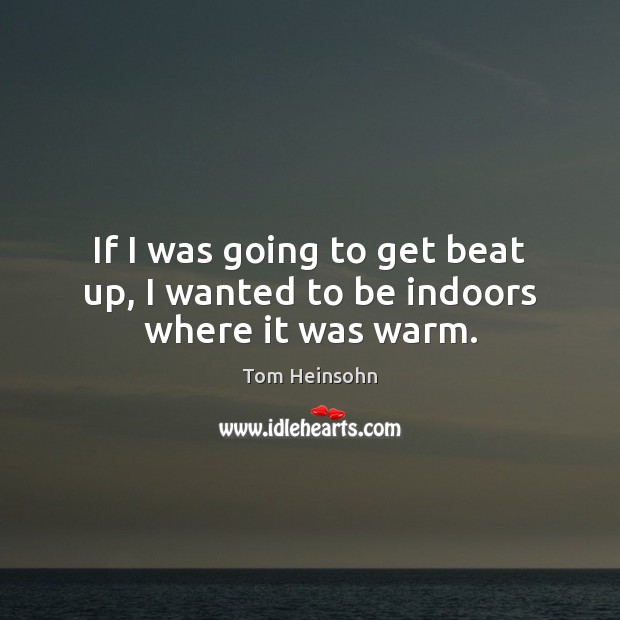 If I was going to get beat up, I wanted to be indoors where it was warm. Tom Heinsohn Picture Quote