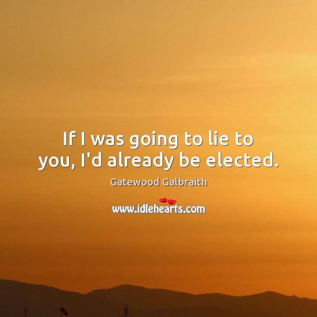 If I was going to lie to you, I’d already be elected. Gatewood Galbraith Picture Quote