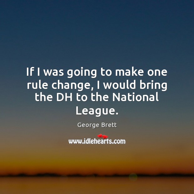 If I was going to make one rule change, I would bring the DH to the National League. George Brett Picture Quote