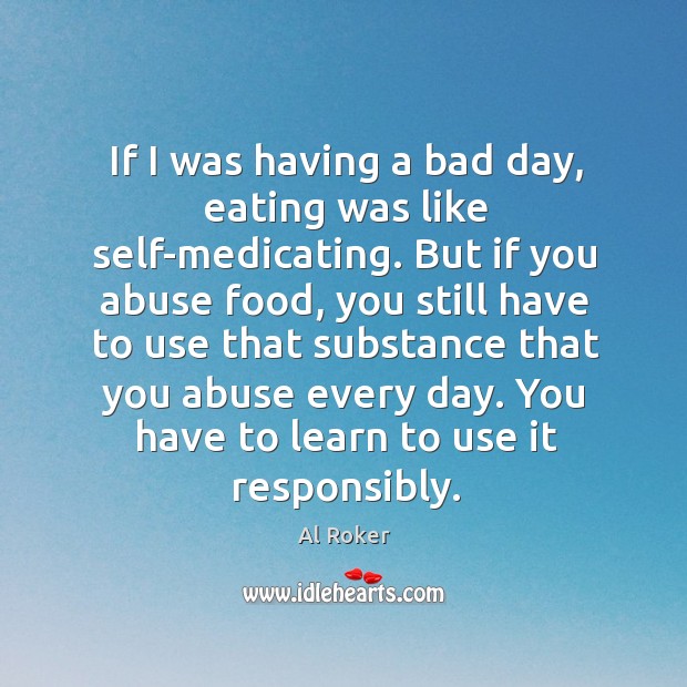 If I was having a bad day, eating was like self-medicating. But Al Roker Picture Quote