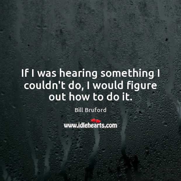 If I was hearing something I couldn’t do, I would figure out how to do it. Bill Bruford Picture Quote