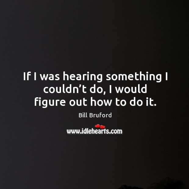 If I was hearing something I couldn’t do, I would figure out how to do it. Image