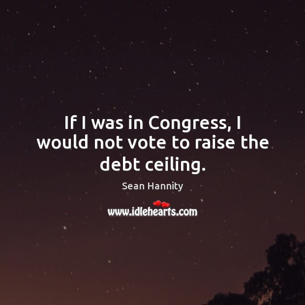 If I was in Congress, I would not vote to raise the debt ceiling. Sean Hannity Picture Quote