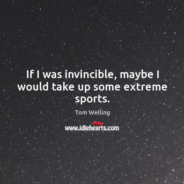 If I was invincible, maybe I would take up some extreme sports. Tom Welling Picture Quote