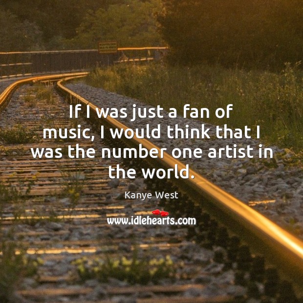 If I was just a fan of music, I would think that I was the number one artist in the world. Image