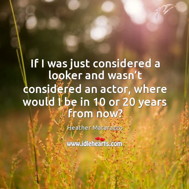 If I was just considered a looker and wasn’t considered an actor, where would I be in 10 or 20 years from now? Heather Matarazzo Picture Quote