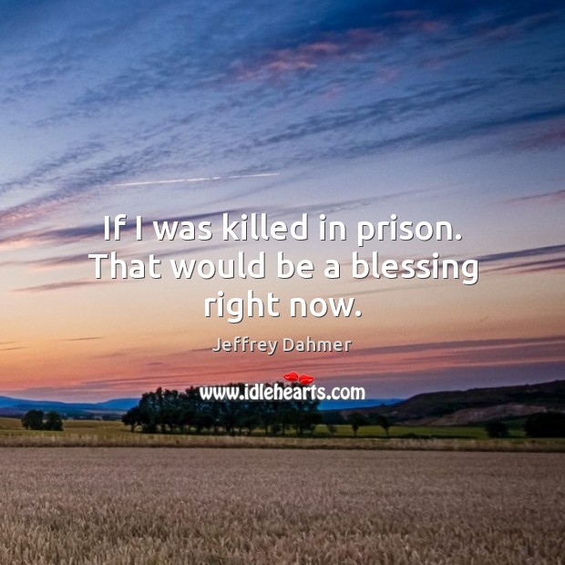 If I was killed in prison. That would be a blessing right now. Jeffrey Dahmer Picture Quote