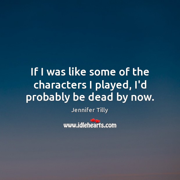 If I was like some of the characters I played, I’d probably be dead by now. Jennifer Tilly Picture Quote