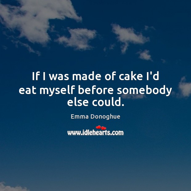 If I was made of cake I’d eat myself before somebody else could. Image