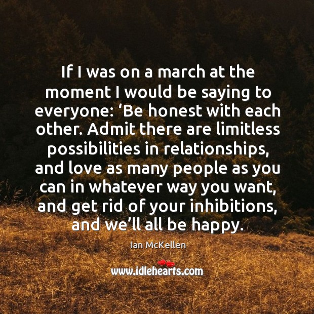 If I was on a march at the moment I would be saying to everyone: ‘be honest with each other. Ian McKellen Picture Quote