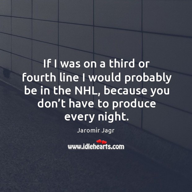 If I was on a third or fourth line I would probably be in the nhl, because you don’t have to produce every night. Jaromir Jagr Picture Quote