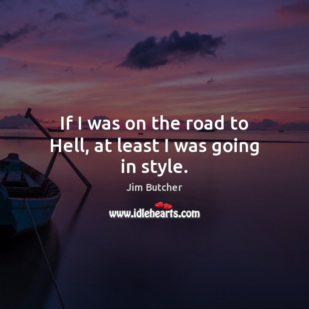 If I was on the road to Hell, at least I was going in style. Jim Butcher Picture Quote