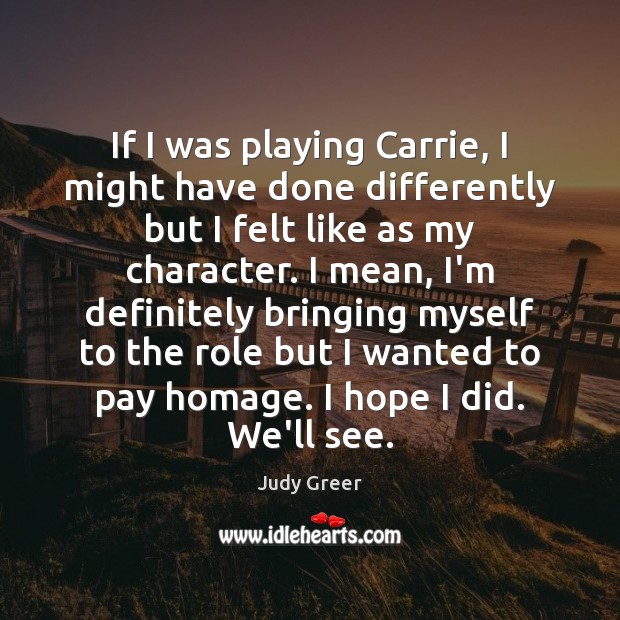 If I was playing Carrie, I might have done differently but I Judy Greer Picture Quote