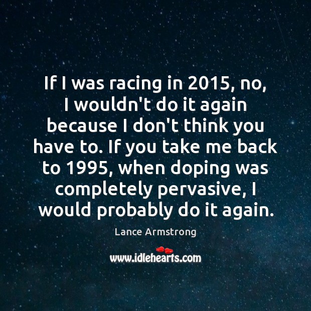 If I was racing in 2015, no, I wouldn’t do it again because Lance Armstrong Picture Quote
