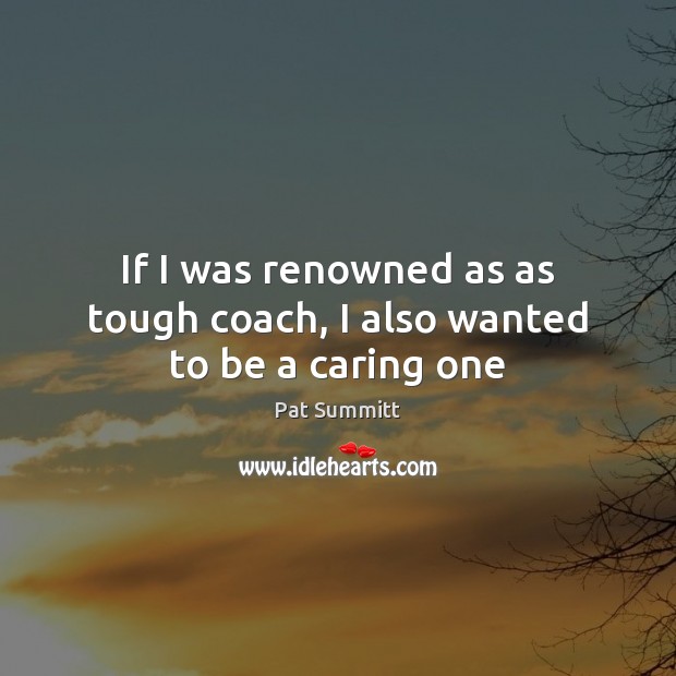 If I was renowned as as tough coach, I also wanted to be a caring one Pat Summitt Picture Quote