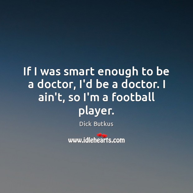 If I was smart enough to be a doctor, I’d be a doctor. I ain’t, so I’m a football player. Dick Butkus Picture Quote