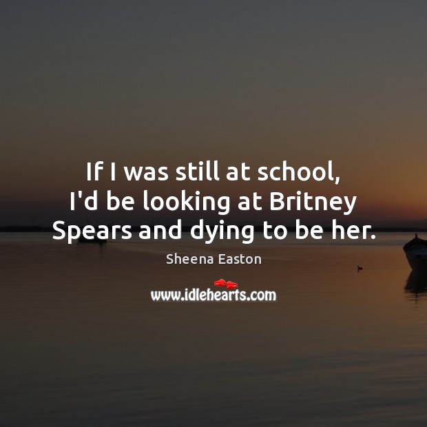 If I was still at school, I’d be looking at Britney Spears and dying to be her. Sheena Easton Picture Quote
