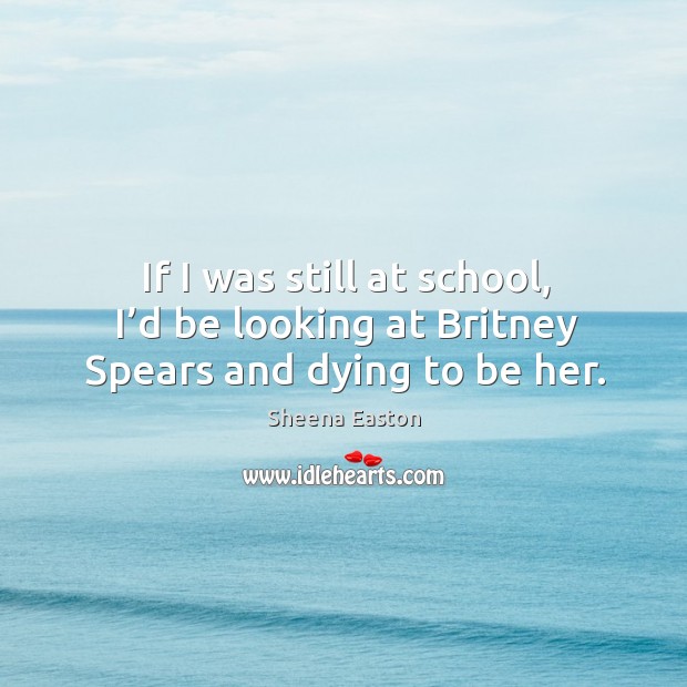 If I was still at school, I’d be looking at britney spears and dying to be her. Sheena Easton Picture Quote
