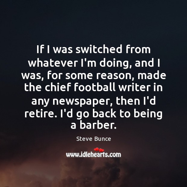 If I was switched from whatever I’m doing, and I was, for Steve Bunce Picture Quote