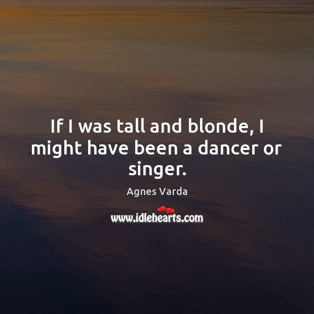 If I was tall and blonde, I might have been a dancer or singer. Agnes Varda Picture Quote