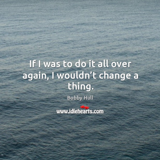 If I was to do it all over again, I wouldn’t change a thing. Bobby Hull Picture Quote