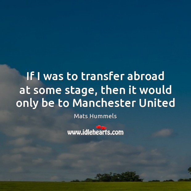 If I was to transfer abroad at some stage, then it would only be to Manchester United Mats Hummels Picture Quote
