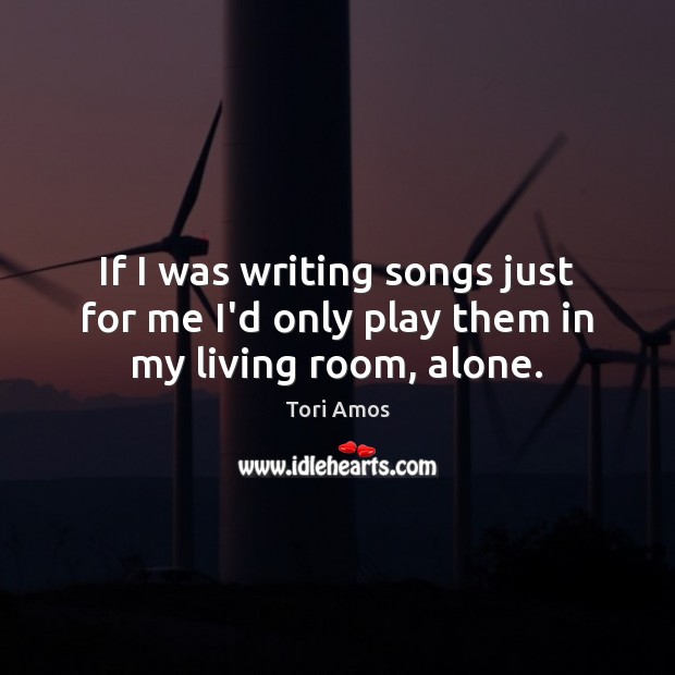 If I was writing songs just for me I’d only play them in my living room, alone. Tori Amos Picture Quote