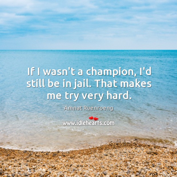 If I wasn’t a champion, I’d still be in jail. That makes me try very hard. Amnat Ruenroeng Picture Quote
